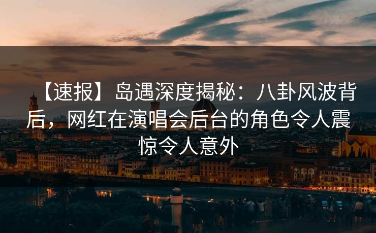 【速报】岛遇深度揭秘:八卦风波背后,网红在演唱会后台的角色令人震惊令人意外 【速报】岛遇深度揭秘:八卦风波背后,网红在演唱会后台的角色令人震惊令人意外