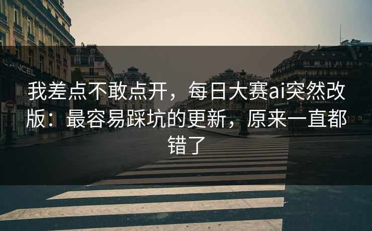我差点不敢点开，每日大赛ai突然改版：最容易踩坑的更新，原来一直都错了