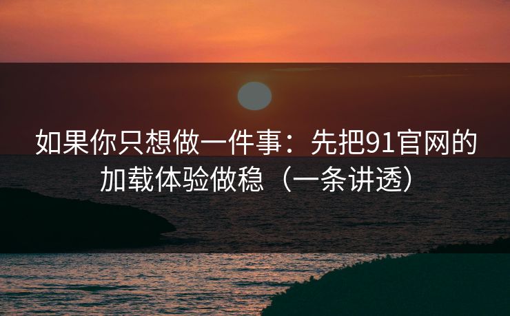 如果你只想做一件事：先把91官网的加载体验做稳（一条讲透）