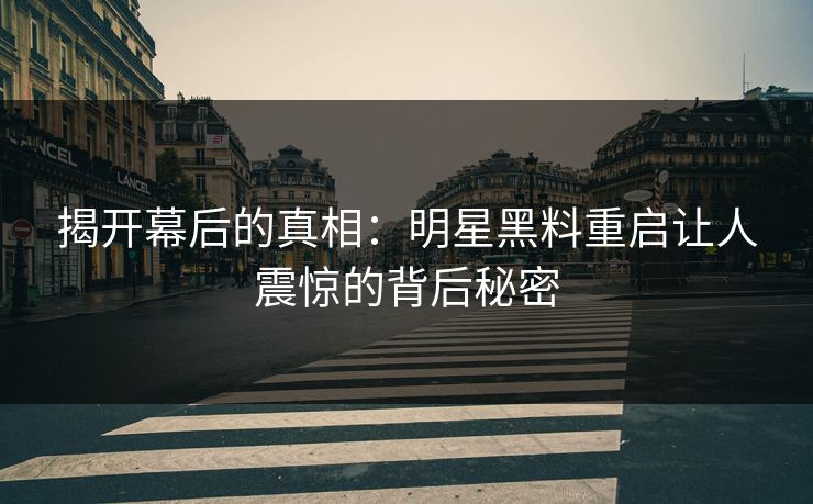 揭开幕后的真相：明星黑料重启让人震惊的背后秘密