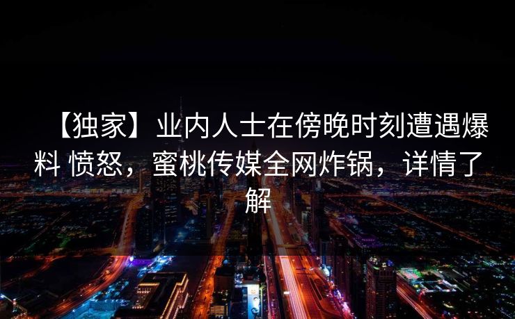【独家】业内人士在傍晚时刻遭遇爆料 愤怒，蜜桃传媒全网炸锅，详情了解