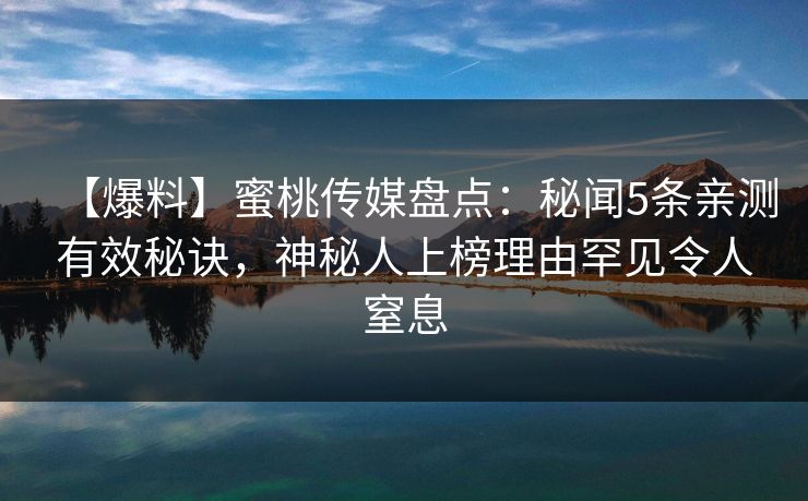 【爆料】蜜桃传媒盘点：秘闻5条亲测有效秘诀，神秘人上榜理由罕见令人窒息