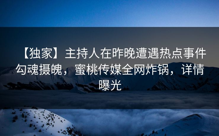 【独家】主持人在昨晚遭遇热点事件 勾魂摄魄，蜜桃传媒全网炸锅，详情曝光