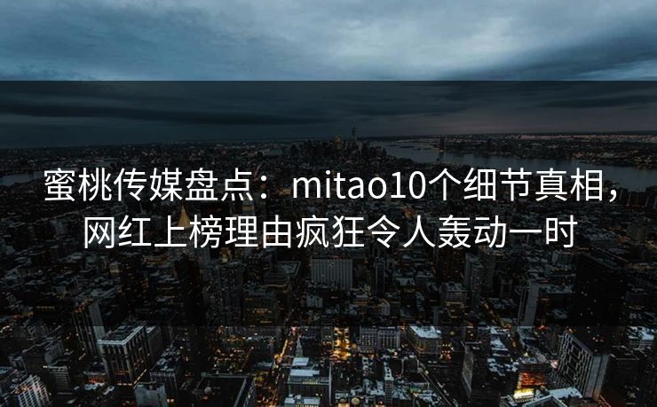 蜜桃传媒盘点：mitao10个细节真相，网红上榜理由疯狂令人轰动一时