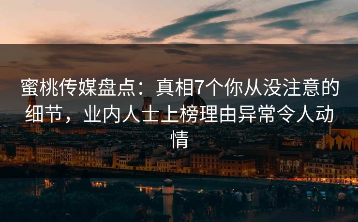 蜜桃传媒盘点：真相7个你从没注意的细节，业内人士上榜理由异常令人动情