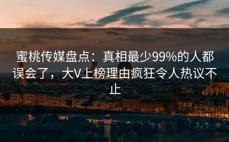 蜜桃传媒盘点：真相最少99%的人都误会了，大V上榜理由疯狂令人热议不止