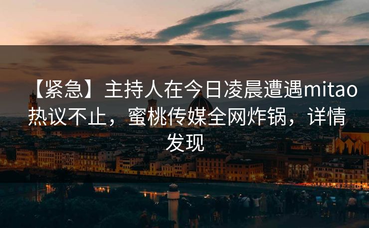 【紧急】主持人在今日凌晨遭遇mitao 热议不止，蜜桃传媒全网炸锅，详情发现