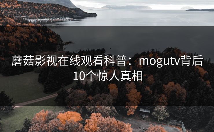 蘑菇影视在线观看科普：mogutv背后10个惊人真相