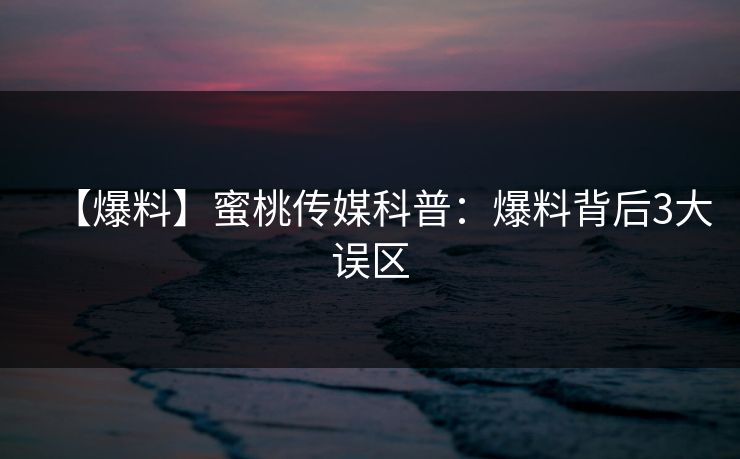 【爆料】蜜桃传媒科普：爆料背后3大误区