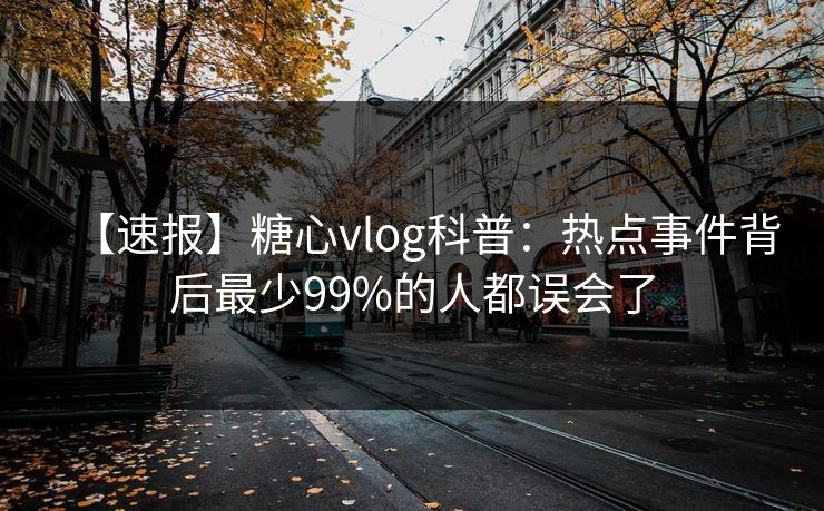 【速报】糖心vlog科普：热点事件背后最少99%的人都误会了