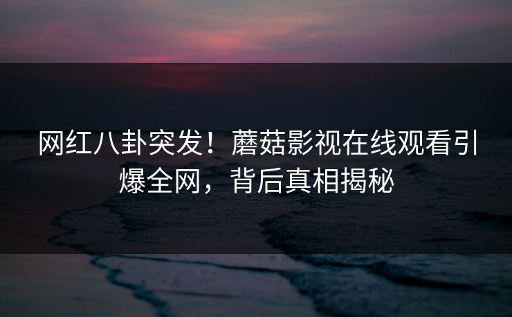 网红八卦突发！蘑菇影视在线观看引爆全网，背后真相揭秘