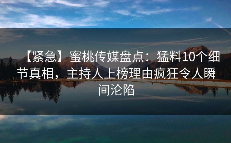 【紧急】蜜桃传媒盘点：猛料10个细节真相，主持人上榜理由疯狂令人瞬间沦陷