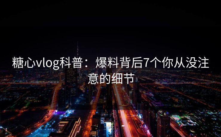 糖心vlog科普：爆料背后7个你从没注意的细节