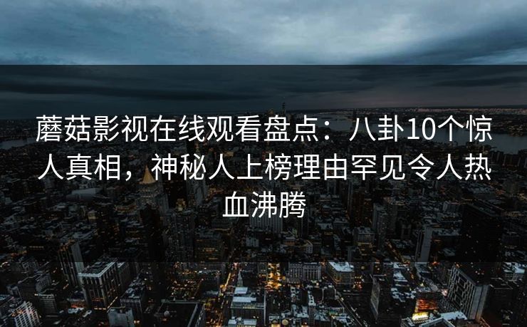 蘑菇影视在线观看盘点：八卦10个惊人真相，神秘人上榜理由罕见令人热血沸腾