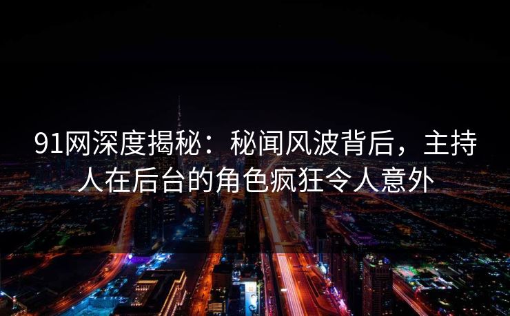 91网深度揭秘：秘闻风波背后，主持人在后台的角色疯狂令人意外
