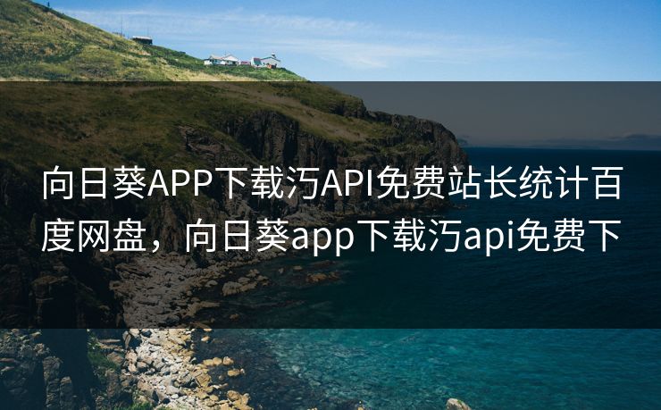 向日葵APP下载汅API免费站长统计百度网盘，向日葵app下载汅api免费下