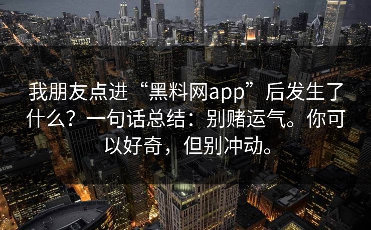 我朋友点进“黑料网app”后发生了什么？一句话总结：别赌运气。你可以好奇，但别冲动。