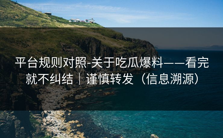 平台规则对照-关于吃瓜爆料——看完就不纠结｜谨慎转发（信息溯源）