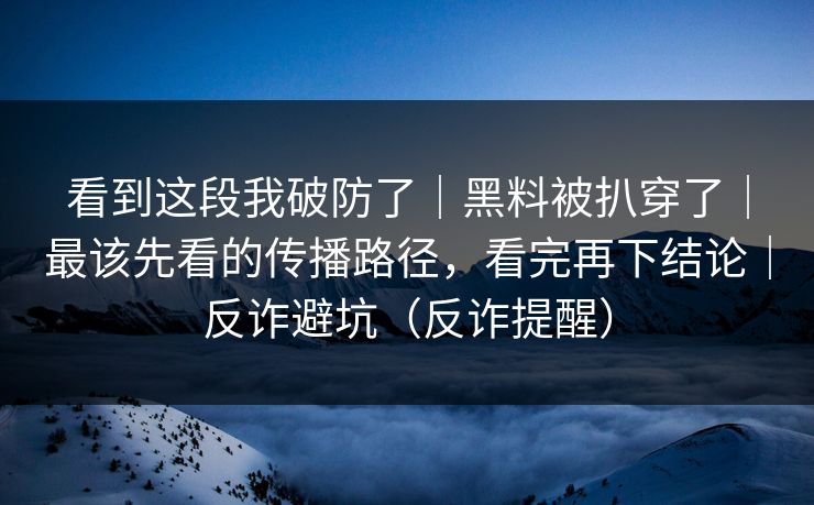 看到这段我破防了|黑料被扒穿了|最该先看的传播路径,看完再下结论|反诈避坑(反诈提醒) 看到这段我破防了|黑料被扒穿了|最该先看的传播路径,看完再下结论|反诈避坑(反诈提醒)