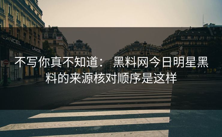 不写你真不知道： 黑料网今日明星黑料的来源核对顺序是这样