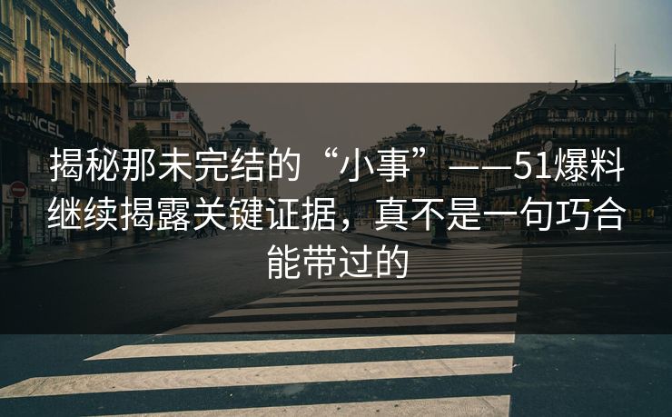 揭秘那未完结的“小事”——51爆料继续揭露关键证据，真不是一句巧合能带过的