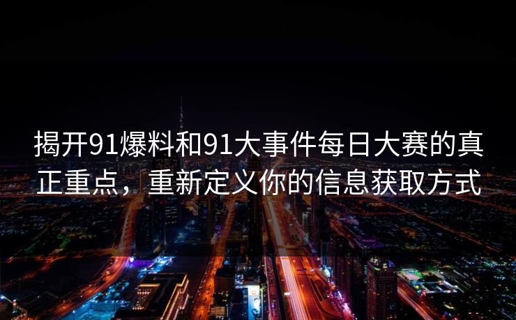 揭开91爆料和91大事件每日大赛的真正重点，重新定义你的信息获取方式